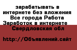 зарабатывать в интернете без вложения - Все города Работа » Заработок в интернете   . Свердловская обл.